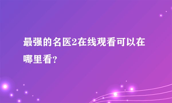最强的名医2在线观看可以在哪里看？