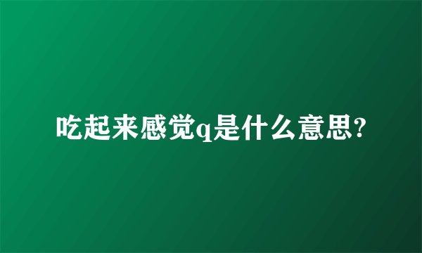 吃起来感觉q是什么意思?