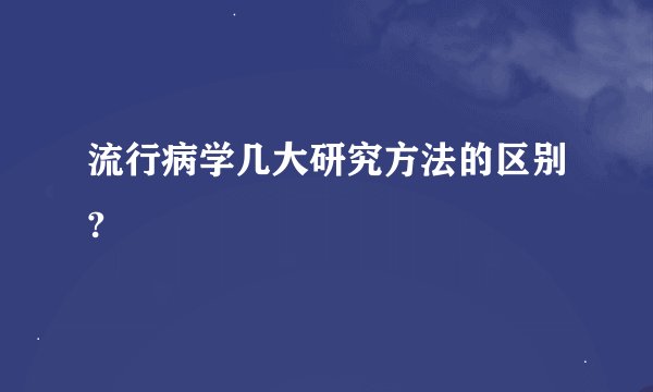 流行病学几大研究方法的区别?
