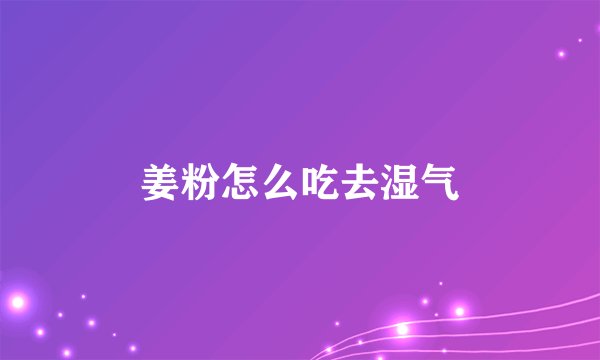 姜粉怎么吃去湿气
