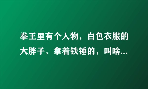 拳王里有个人物，白色衣服的大胖子，拿着铁锤的，叫啥名字？？？有什么招数？？？
