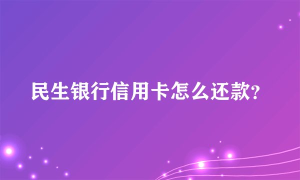 民生银行信用卡怎么还款？