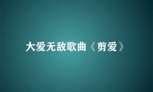 大爱无敌歌曲《剪爱》
