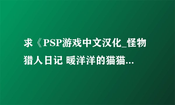 求《PSP游戏中文汉化_怪物猎人日记 暖洋洋的猫猫村G [v2][简][A...》实体校对版百度云