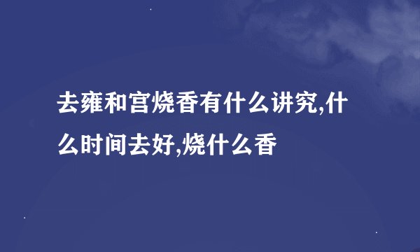 去雍和宫烧香有什么讲究,什么时间去好,烧什么香