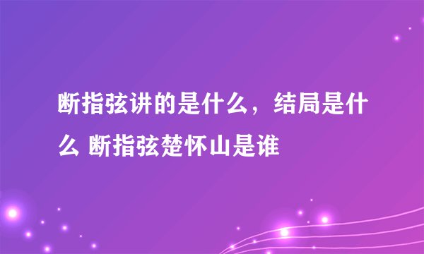 断指弦讲的是什么，结局是什么 断指弦楚怀山是谁