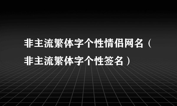 非主流繁体字个性情侣网名（非主流繁体字个性签名）