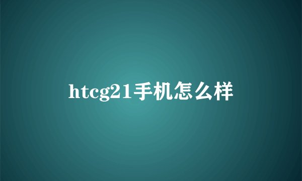 htcg21手机怎么样