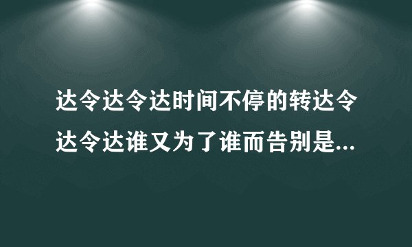 达令达令达时间不停的转达令达令达谁又为了谁而告别是什么歌曲?声音沙哑,后面的不清楚!求歌名,谢