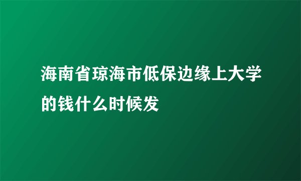 海南省琼海市低保边缘上大学的钱什么时候发