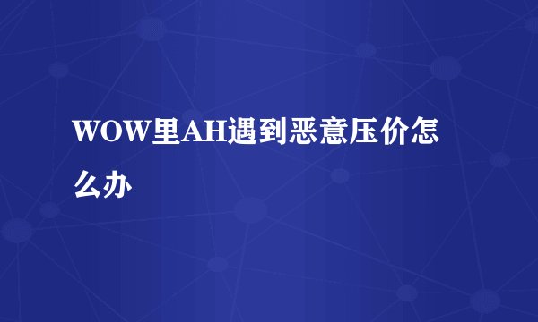 WOW里AH遇到恶意压价怎么办