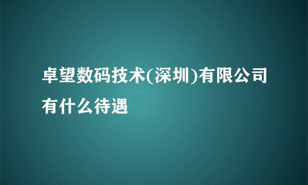 卓望数码技术(深圳)有限公司有什么待遇