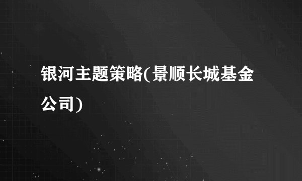 银河主题策略(景顺长城基金公司)