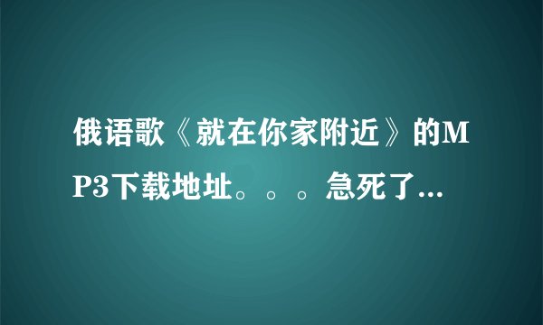 俄语歌《就在你家附近》的MP3下载地址。。。急死了，找不到