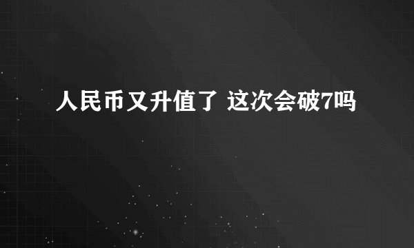 人民币又升值了 这次会破7吗