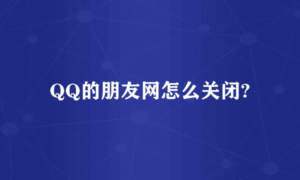 QQ的朋友网怎么关闭?