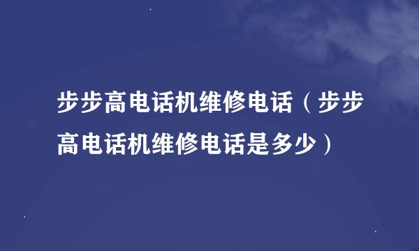步步高电话机维修电话（步步高电话机维修电话是多少）