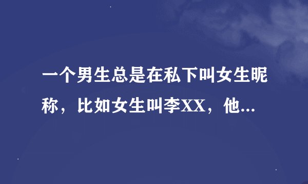 一个男生总是在私下叫女生昵称，比如女生叫李XX，他就叫女生小XX，当有认识的人在，就叫全名，为什么