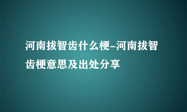 河南拔智齿什么梗-河南拔智齿梗意思及出处分享