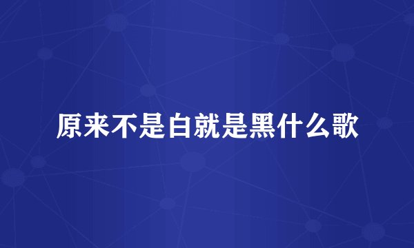 原来不是白就是黑什么歌