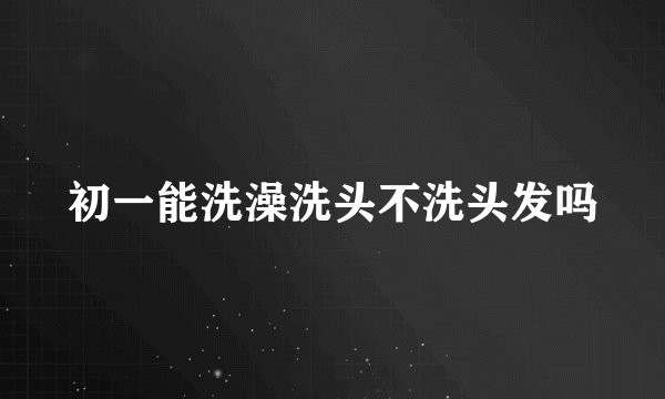 初一能洗澡洗头不洗头发吗