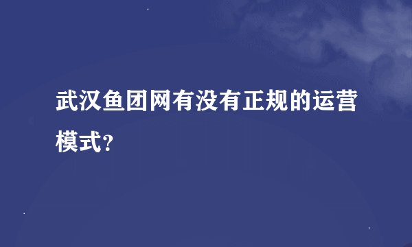 武汉鱼团网有没有正规的运营模式？