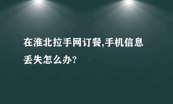 在淮北拉手网订餐,手机信息丢失怎么办?