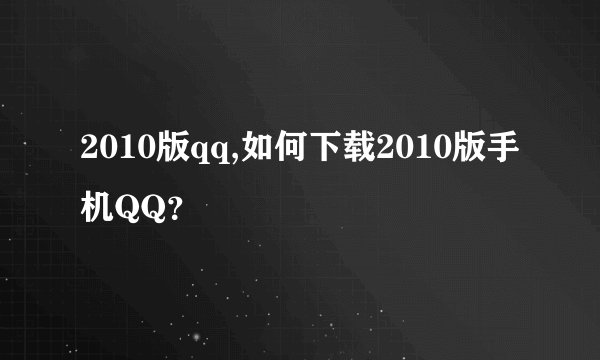 2010版qq,如何下载2010版手机QQ？