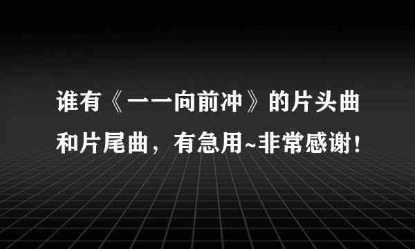 谁有《一一向前冲》的片头曲和片尾曲,有急用~非常感谢!