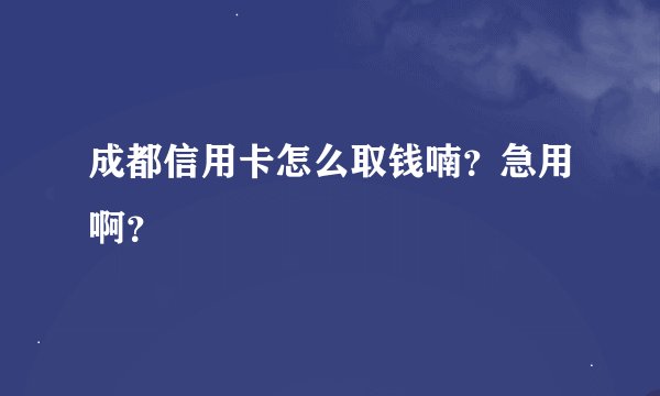 成都信用卡怎么取钱喃？急用啊？