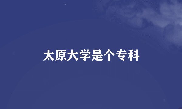 太原大学是个专科