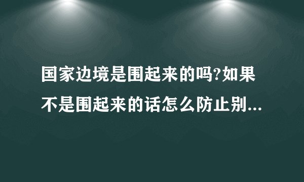 国家边境是围起来的吗?如果不是围起来的话怎么防止别人偷偷摸摸进来...