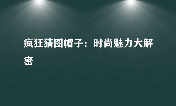 疯狂猜图帽子：时尚魅力大解密