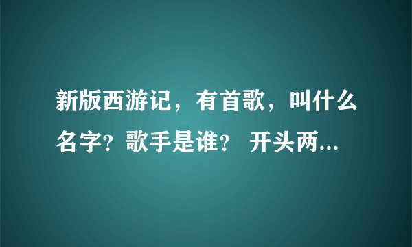 新版西游记，有首歌，叫什么名字？歌手是谁？ 开头两句，你那温柔的目光，让我感受爱的滋润。谁知道