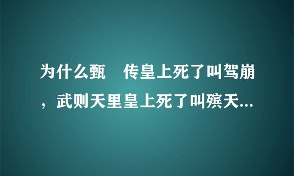 为什么甄嬛传皇上死了叫驾崩，武则天里皇上死了叫殡天？历代皇帝死了都怎么说的。
