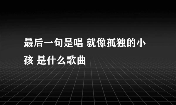 最后一句是唱 就像孤独的小孩 是什么歌曲