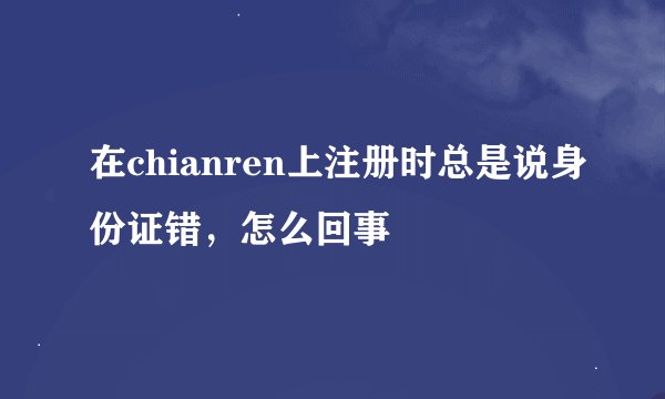 在chianren上注册时总是说身份证错，怎么回事