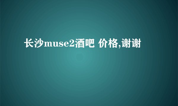 长沙muse2酒吧 价格,谢谢