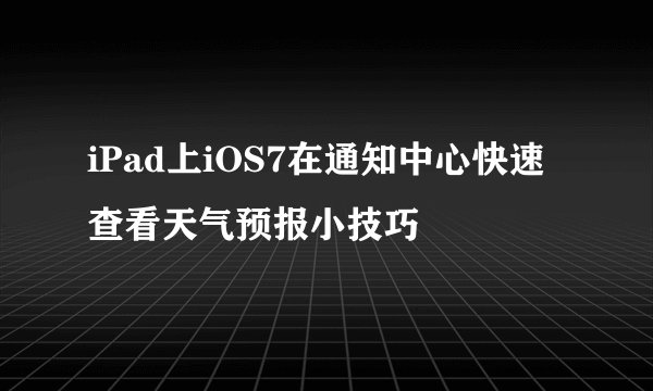 iPad上iOS7在通知中心快速查看天气预报小技巧