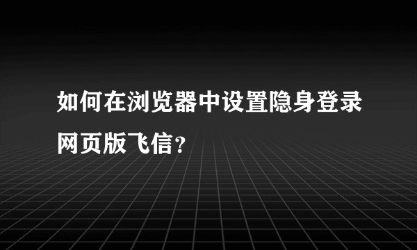 如何在浏览器中设置隐身登录网页版飞信？