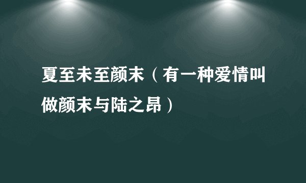 夏至未至颜末（有一种爱情叫做颜末与陆之昂）