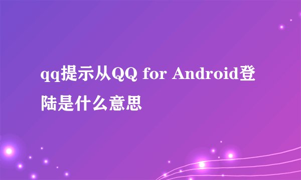 qq提示从QQ for Android登陆是什么意思