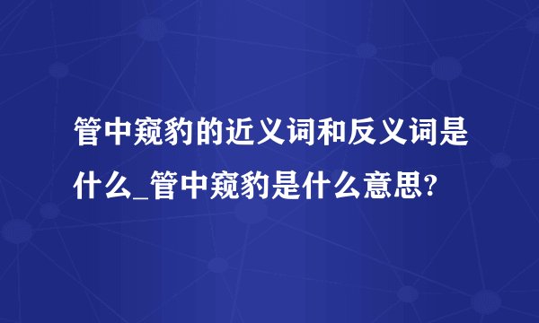 管中窥豹的近义词和反义词是什么_管中窥豹是什么意思?