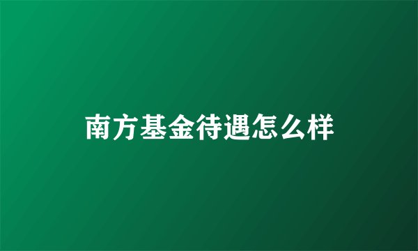 南方基金待遇怎么样
