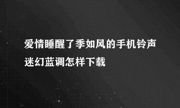 爱情睡醒了季如风的手机铃声迷幻蓝调怎样下载