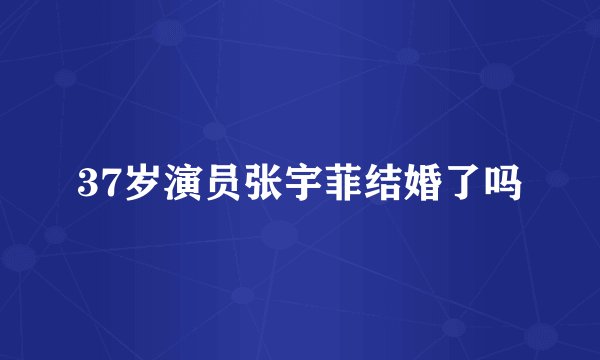 37岁演员张宇菲结婚了吗
