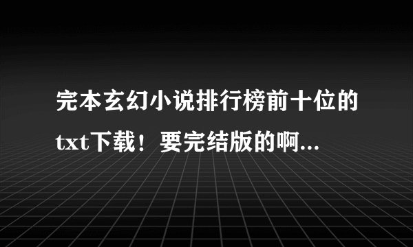 完本玄幻小说排行榜前十位的txt下载！要完结版的啊！邮箱249281786@qq.com