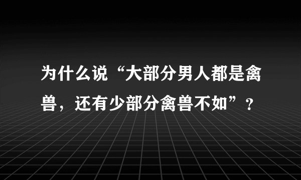 为什么说“大部分男人都是禽兽，还有少部分禽兽不如”？