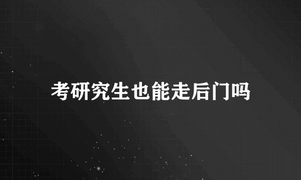 考研究生也能走后门吗
