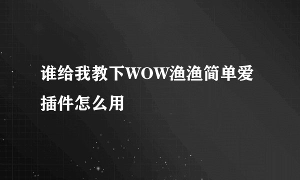 谁给我教下WOW渔渔简单爱插件怎么用